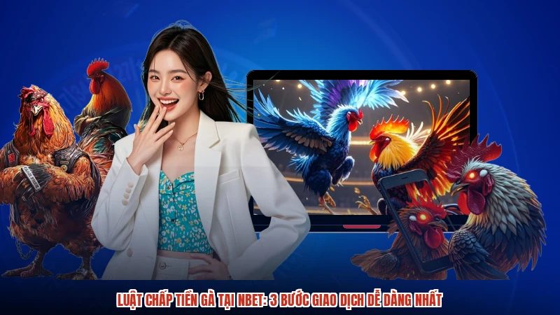 Luật Chấp Tiền Gà Tại NBET: 3 Bước Giao Dịch Dễ Dàng Nhất